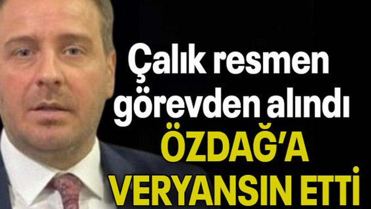 Çalık resmen görevden alındı ÖZDAĞ’A VERYANSIN ETTİ